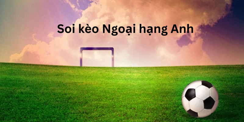 Hướng dẫn cách soi kèo Ngoại hạng Anh